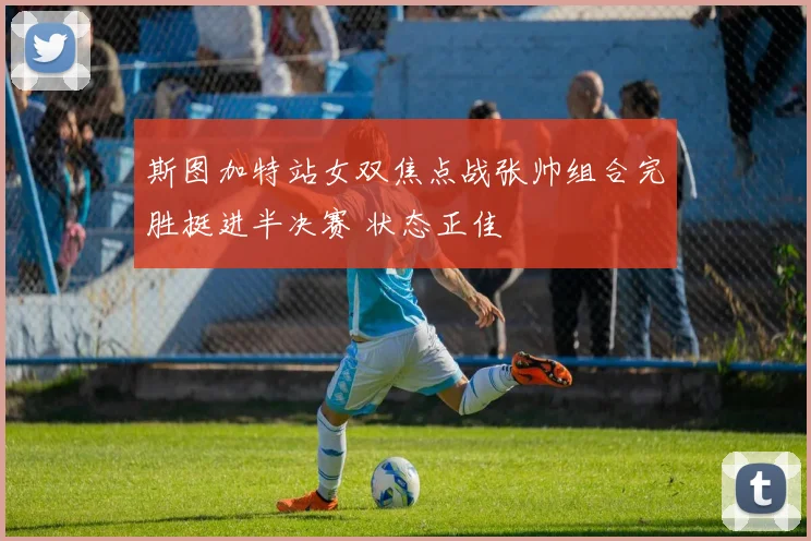 斯图加特站女双焦点战张帅组合完胜挺进半决赛 状态正佳
