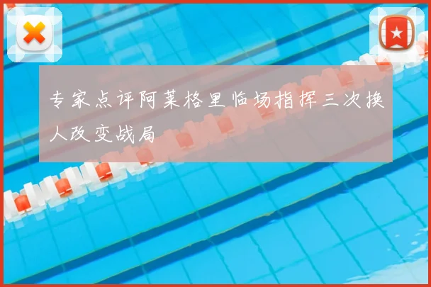 专家点评阿莱格里临场指挥三次换人改变战局