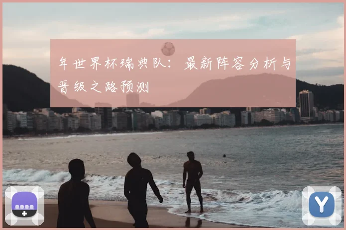年世界杯瑞典队：最新阵容分析与晋级之路预测