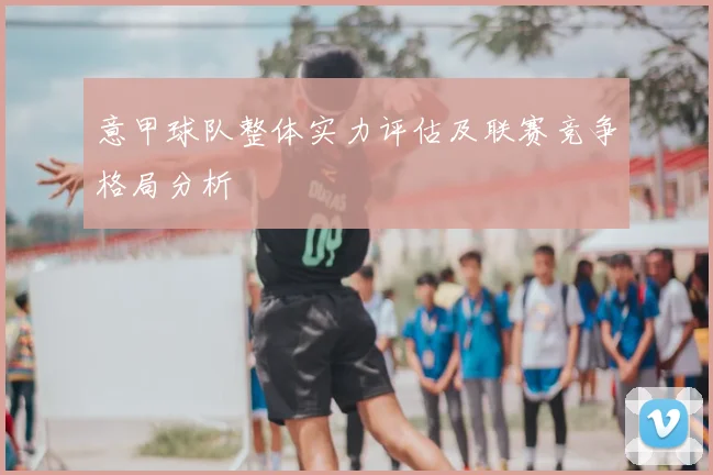 意甲球队整体实力评估及联赛竞争格局分析
