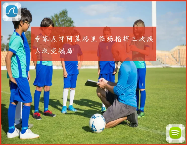 专家点评阿莱格里临场指挥三次换人改变战局